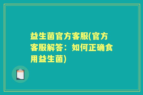 益生菌官方客服(官方客服解答：如何正确食用益生菌)