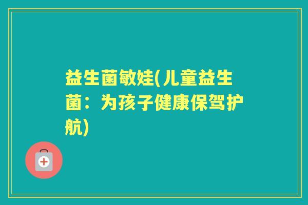 益生菌敏娃(儿童益生菌:为孩子健康保驾护航) 益生菌敏娃(儿童益生菌:为孩子健康保驾护航)