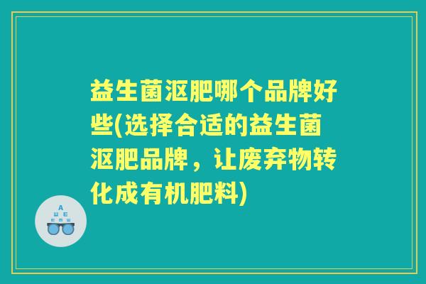 益生菌沤肥哪个品牌好些(选择合适的益生菌沤肥品牌，让废弃物转化成有机肥料)