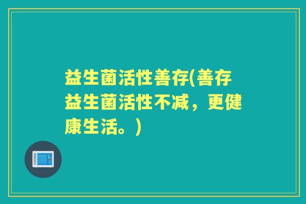 益生菌活性善存(善存益生菌活性不减，更健康生活。)