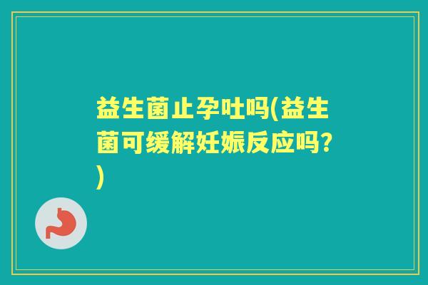 益生菌止孕吐吗(益生菌可缓解妊娠反应吗?) 益生菌止孕吐吗(益生菌可缓解妊娠反应吗?)
