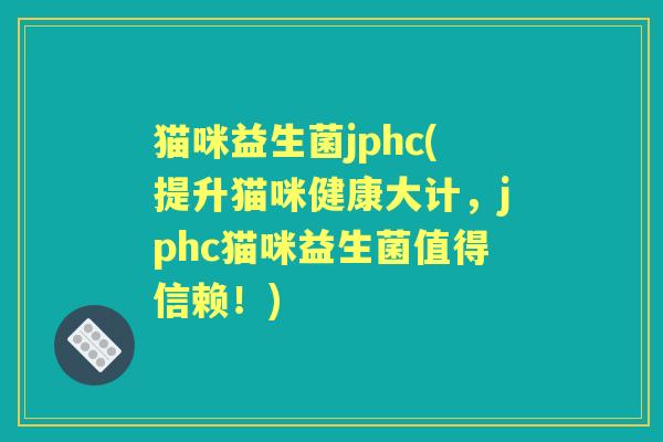 猫咪益生菌jphc(提升猫咪健康大计,jphc猫咪益生菌值得信赖!) 猫咪益生菌jphc(提升猫咪健康大计,jphc猫咪益生菌值得信赖!)