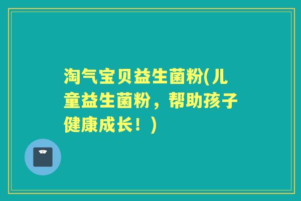 淘气宝贝益生菌粉(儿童益生菌粉,帮助孩子健康成长!) 淘气宝贝益生菌粉(儿童益生菌粉,帮助孩子健康成长!)