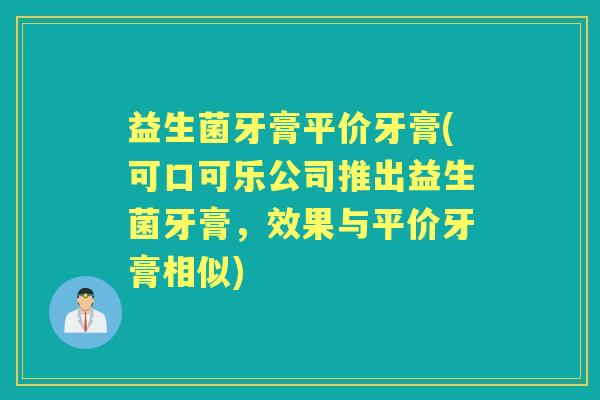 益生菌牙膏平价牙膏(可口可乐公司推出益生菌牙膏,效果与平价牙膏相似) 益生菌牙膏平价牙膏(可口可乐公司推出益生菌牙膏,效果与平价牙膏相似)