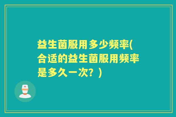 益生菌服用多少频率(合适的益生菌服用频率是多久一次？)