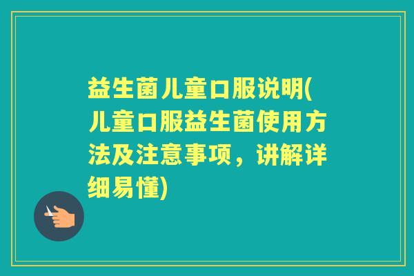 益生菌儿童口服说明(儿童口服益生菌使用方法及注意事项，讲解详细易懂)
