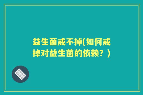 益生菌戒不掉(如何戒掉对益生菌的依赖？)