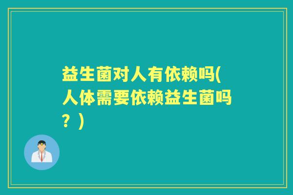 益生菌对人有依赖吗(人体需要依赖益生菌吗？)