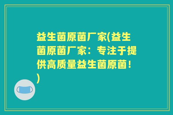益生菌原菌厂家(益生菌原菌厂家:专注于提供高质量益生菌原菌!) 益生菌原菌厂家(益生菌原菌厂家:专注于提供高质量益生菌原菌!)