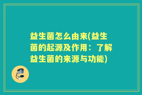 益生菌怎么由来(益生菌的起源及作用:了解益生菌的来源与功能) 益生菌怎么由来(益生菌的起源及作用:了解益生菌的来源与功能)