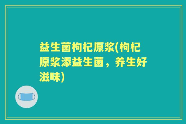 益生菌枸杞原浆(枸杞原浆添益生菌,养生好滋味) 益生菌枸杞原浆(枸杞原浆添益生菌,养生好滋味)