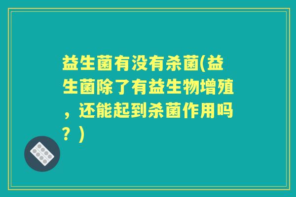 益生菌有没有杀菌(益生菌除了有益生物增殖，还能起到杀菌作用吗？)