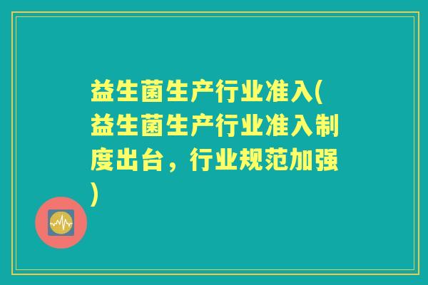 益生菌生产行业准入(益生菌生产行业准入制度出台,行业规范加强) 益生菌生产行业准入(益生菌生产行业准入制度出台,行业规范加强)