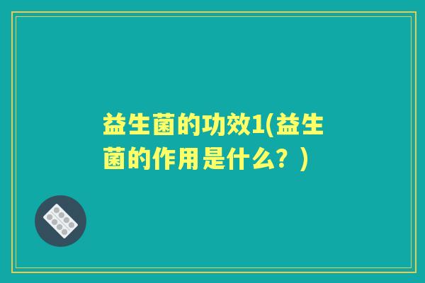 益生菌的功效1(益生菌的作用是什么?) 益生菌的功效1(益生菌的作用是什么?)