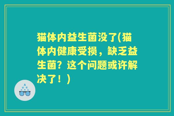 猫体内益生菌没了(猫体内健康受损,缺乏益生菌?这个问题或许解决了!) 猫体内益生菌没了(猫体内健康受损,缺乏益生菌?这个问题或许解决了!)