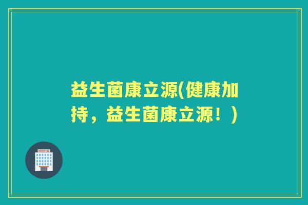 益生菌康立源(健康加持,益生菌康立源!) 益生菌康立源(健康加持,益生菌康立源!)