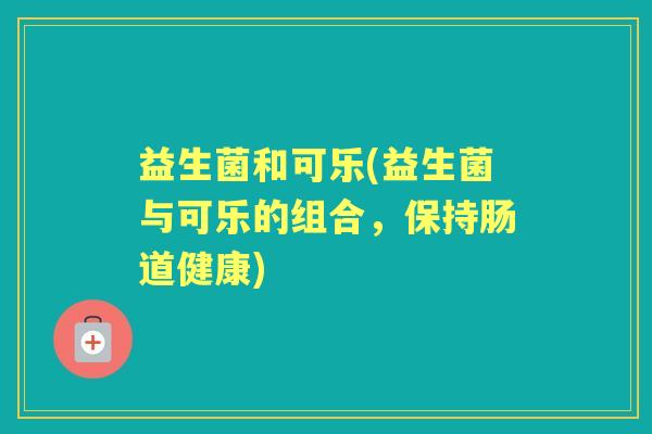 益生菌和可乐(益生菌与可乐的组合，保持肠道健康)