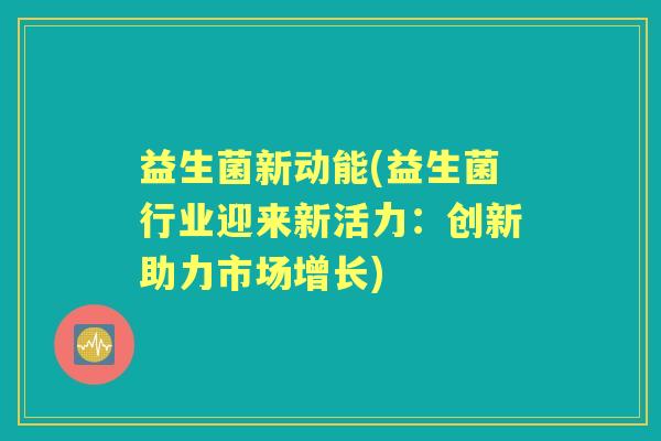 益生菌新动能(益生菌行业迎来新活力：创新助力市场增长)