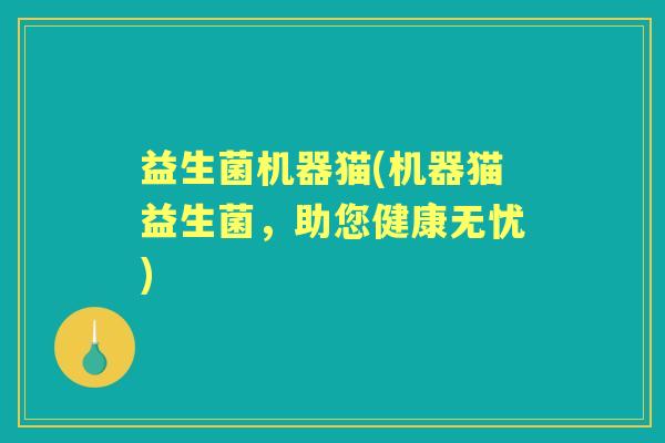 益生菌机器猫(机器猫益生菌,助您健康无忧) 益生菌机器猫(机器猫益生菌,助您健康无忧)