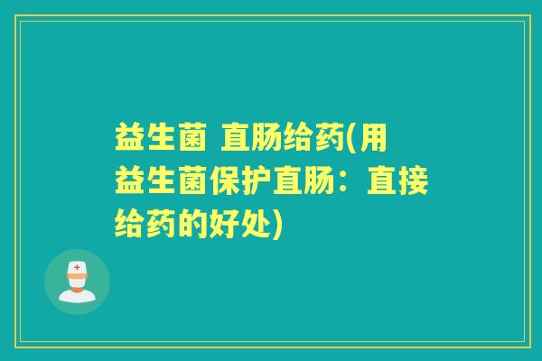 益生菌 直肠给药(用益生菌保护直肠:直接给药的好处) 益生菌 直肠给药(用益生菌保护直肠:直接给药的好处)