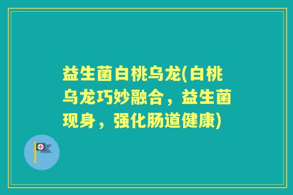 益生菌白桃乌龙(白桃乌龙巧妙融合,益生菌现身,强化肠道健康) 益生菌白桃乌龙(白桃乌龙巧妙融合,益生菌现身,强化肠道健康)