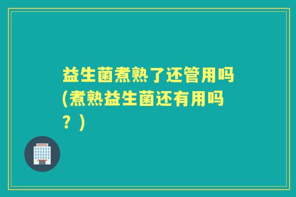 益生菌煮熟了还管用吗(煮熟益生菌还有用吗?) 益生菌煮熟了还管用吗(煮熟益生菌还有用吗?)
