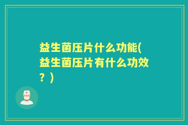 益生菌压片什么功能(益生菌压片有什么功效？)