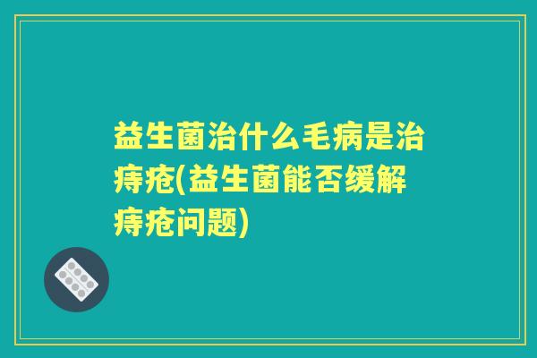 益生菌什么毛是痔疮(益生菌能否缓解痔疮问题) 益生菌什么毛是痔疮(益生菌能否缓解痔疮问题)