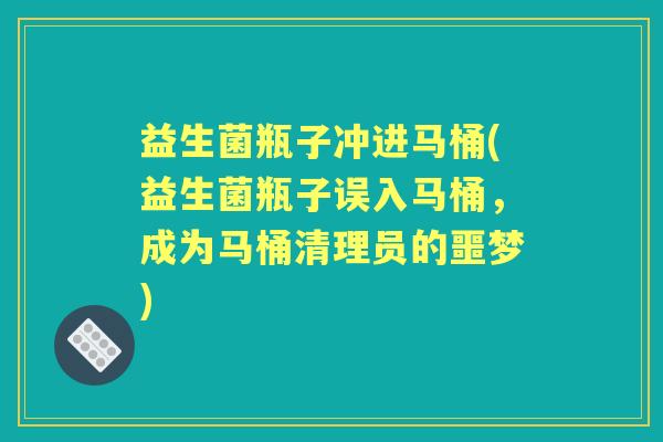 益生菌瓶子冲进马桶(益生菌瓶子误入马桶，成为马桶清理员的噩梦)