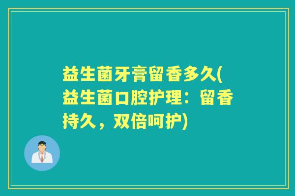 益生菌牙膏留香多久(益生菌口腔护理:留香持久,双倍呵护) 益生菌牙膏留香多久(益生菌口腔护理:留香持久,双倍呵护)