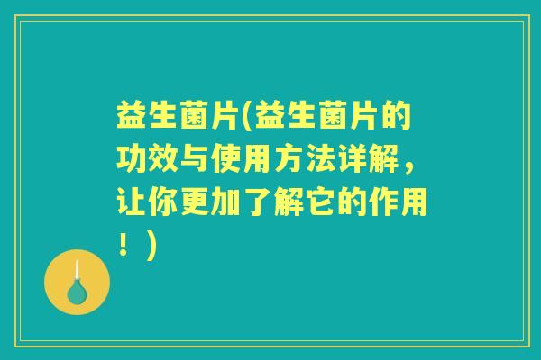 益生菌片(益生菌片的功效与使用方法详解，让你更加了解它的作用！)