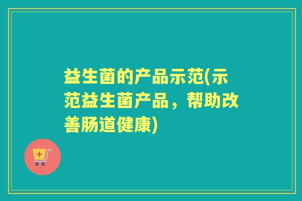 益生菌的产品示范(示范益生菌产品，帮助改善肠道健康)