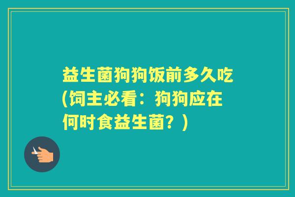 益生菌狗狗饭前多久吃(饲主必看:狗狗应在何时食益生菌?) 益生菌狗狗饭前多久吃(饲主必看:狗狗应在何时食益生菌?)