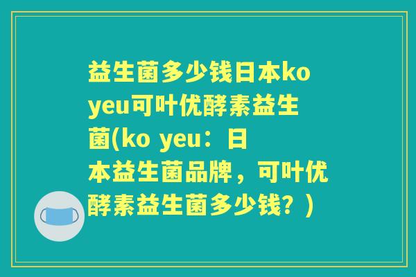 益生菌多少钱日本koyeu可叶优酵素益生菌(ko yeu：日本益生菌品牌，可叶优酵素益生菌多少钱？)