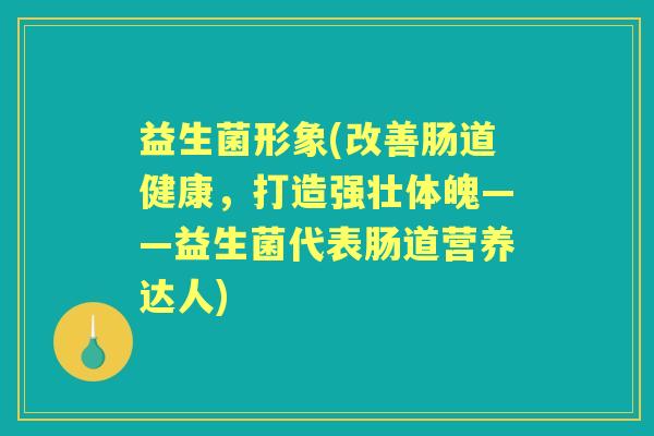 益生菌形象(改善肠道健康,打造强壮体魄——益生菌代表肠道营养达人) 益生菌形象(改善肠道健康,打造强壮体魄——益生菌代表肠道营养达人)