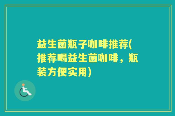 益生菌瓶子咖啡推荐(推荐喝益生菌咖啡,瓶装方便实用) 益生菌瓶子咖啡推荐(推荐喝益生菌咖啡,瓶装方便实用)