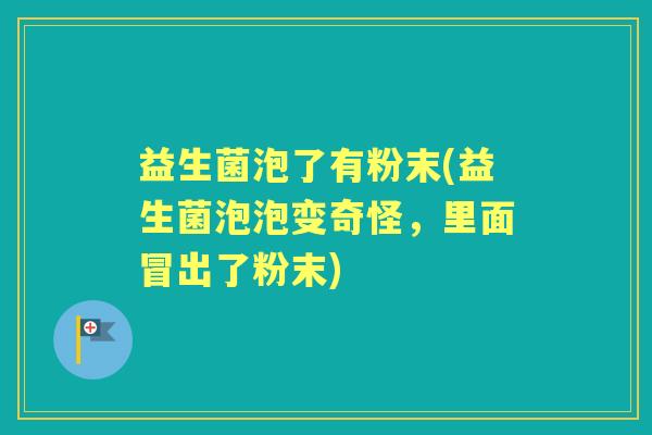 益生菌泡了有粉末(益生菌泡泡变奇怪,里面冒出了粉末) 益生菌泡了有粉末(益生菌泡泡变奇怪,里面冒出了粉末)