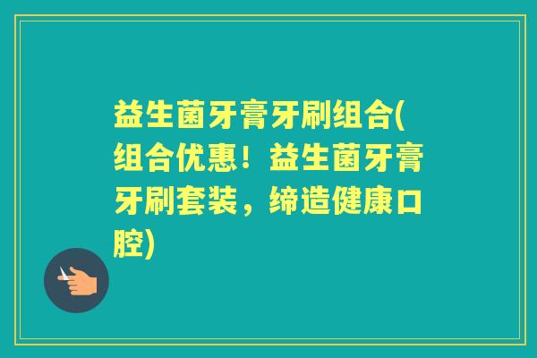 益生菌牙膏牙刷组合(组合优惠!益生菌牙膏牙刷套装,缔造健康口腔) 益生菌牙膏牙刷组合(组合优惠!益生菌牙膏牙刷套装,缔造健康口腔)