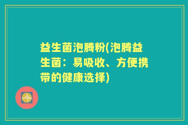 益生菌泡腾粉(泡腾益生菌:易吸收、方便携带的健康选择) 益生菌泡腾粉(泡腾益生菌:易吸收、方便携带的健康选择)