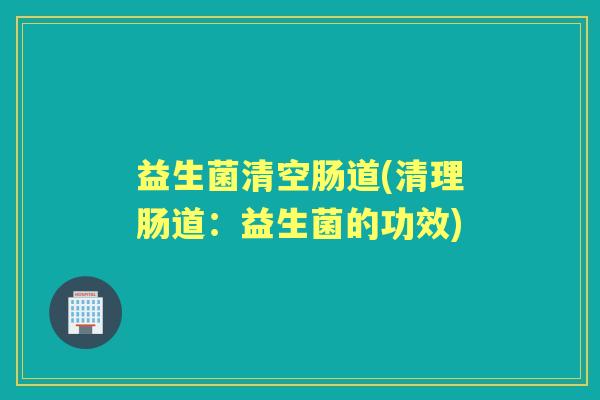益生菌清空肠道(清理肠道：益生菌的功效)