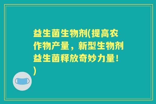 益生菌生物剂(提高农作物产量，新型生物剂益生菌释放奇妙力量！)