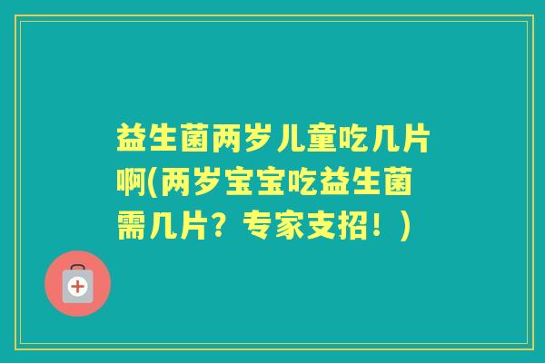 益生菌两岁儿童吃几片啊(两岁宝宝吃益生菌需几片？专家支招！)
