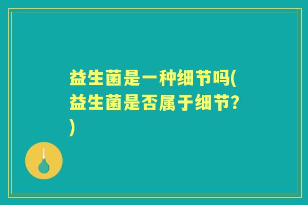 益生菌是一种细节吗(益生菌是否属于细节？)