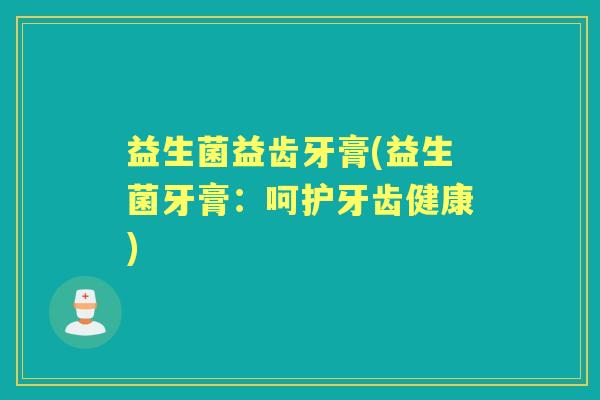 益生菌益齿牙膏(益生菌牙膏:呵护牙齿健康) 益生菌益齿牙膏(益生菌牙膏:呵护牙齿健康)