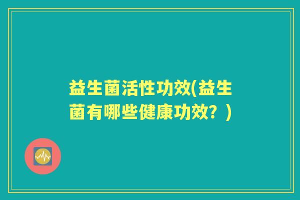 益生菌活性功效(益生菌有哪些健康功效？)