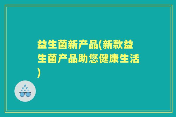 益生菌新产品(新款益生菌产品助您健康生活)