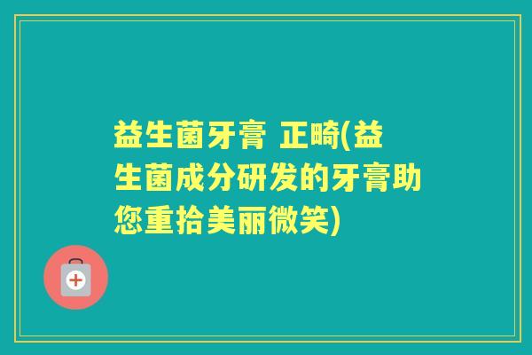 益生菌牙膏 正畸(益生菌成分研发的牙膏助您重拾美丽微笑) 益生菌牙膏 正畸(益生菌成分研发的牙膏助您重拾美丽微笑)