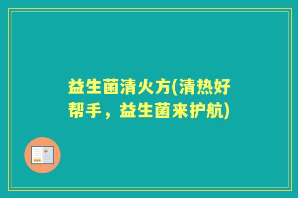 益生菌清火方(清热好帮手,益生菌来护航) 益生菌清火方(清热好帮手,益生菌来护航)