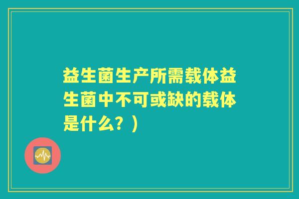 益生菌生产所需载体益生菌中不可或缺的载体是什么？)