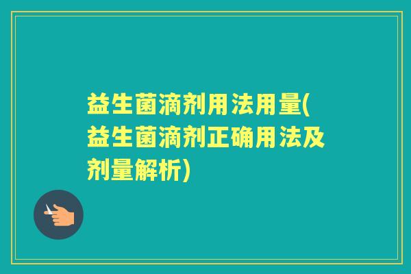 益生菌滴剂用法用量(益生菌滴剂正确用法及剂量解析)